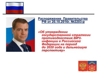 Распоряжение Правительства
РФ от 20.10.2016г. №2203-р
«Об утверждении
государственной стратегии
противодействия ВИЧ-
инфекции в Российской
Федерации на период
до 2020 года и дальнейшую
перспективу»
 