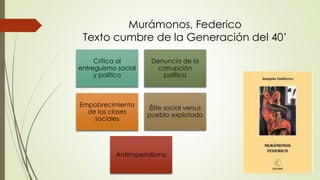 Murámonos, Federico
Texto cumbre de la Generación del 40’
Crítica al
entreguismo social
y político
Denuncia de la
corrupción
política
Empobrecimiento
de las clases
sociales
Élite social versus
pueblo explotado
Antiimperialismo
 