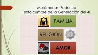 Murámonos, Federico
Texto cumbre de la Generación del 40
FAMILIA
RELIGIÓN
AMOR
 