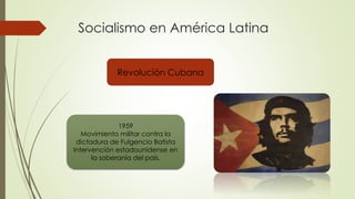 Socialismo en América Latina
Revolución Cubana
1959
Movimiento militar contra la
dictadura de Fulgencio Batista
Intervención estadounidense en
la soberanía del país.
 