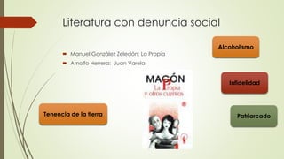 Literatura con denuncia social
 Manuel González Zeledón: La Propia
 Arnolfo Herrera: Juan Varela
Tenencia de la tierra
Alcoholismo
Infidelidad
Patriarcado
 
