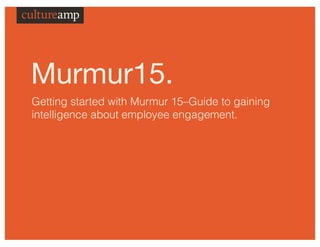 Murmur15.
Getting started with Murmur 15–Guide to gaining
intelligence about employee engagement.
 