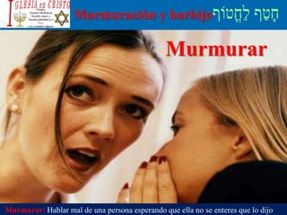 Murmuración y barbijo
Murmurar
http://www.dailymotion.com/video/xo9gk0_par
ashat-behaalotja_newsMurmurar: Hablar mal de una persona esperando que ella no se enteres que lo dijo
 
