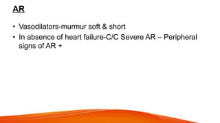 AR
• Vasodilators-murmur soft & short
• In absence of heart failure-C/C Severe AR – Peripheral
signs of AR +
 