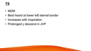 TS
• MDM
• Best heard at lower left sternal border
• Increases with inspiration
• Prolonged y descend in JVP
 