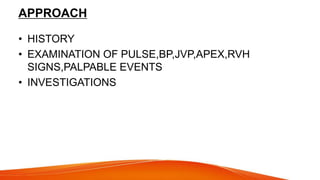 APPROACH
• HISTORY
• EXAMINATION OF PULSE,BP,JVP,APEX,RVH
SIGNS,PALPABLE EVENTS
• INVESTIGATIONS
 