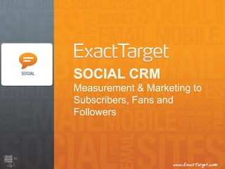 SOCIAL CRM
Measurement & Marketing to
Subscribers, Fans and
Followers
 