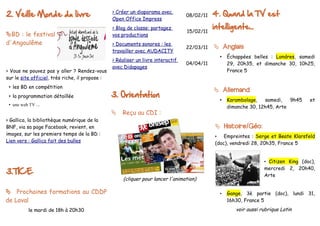 2. Veille Monde du livre                         > Créer un diaporama avec
                                                 Open Office Impress
                                                                                  08/02/11   4. Quand la TV est
                                                 > Blog de classe: partagez                  intelligente...
                                                                                  15/02/11
BD : le festival                                vos productions
d'Angoulême                                      > Documents sonores : les
                                                                                  22/03/11    Anglais
                                                 travailler avec AUDACITY
                                                                                                 •   Échappées belles : Londres, samedi
                                                 > Réaliser un livre interactif
                                                                                  04/04/11           29, 20h35, et dimanche 30, 10h25,
                                                 avec Didapages
> Vous ne pouvez pas y aller ? Rendez-vous                                                           France 5
sur le site officiel, très riche, il propose :
 • les BD en compétition
                                                                                              Allemand
 • la programmation détaillée                    3. Orientation
                                                                                                 •   Karambolage,   samedi,   9h45    et
 • une web TV ...                                                                                    dimanche 30, 12h45, Arte
                                                  Reçu au CDI :
> Gallica, la bibliothèque numérique de la
BNF, via sa page Facebook, revient, en                                                        Histoire/Géo:
images, sur les premiers temps de la BD :                                                    •   Empreintes : Serge et Beate Klarsfeld
Lien vers : Gallica fait des bulles                                                          (doc), vendredi 28, 20h35, France 5


                                                                                                                    • Citizen King (doc),

3.TICE
                                                                                                                    mercredi 2, 20h40,
                                                                                                                    Arte
                                                      (cliquer pour lancer l'animation)

 Prochaines formations au CDDP                                                                  •   Gange, 3è partie (doc), lundi 31,
de Laval                                                                                             16h30, France 5
           le mardi de 18h à 20h30                                                                      voir aussi rubrique Latin
 