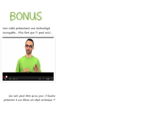 Bonus
Une vidéo présentant une technologie
incroyable... Plus fort que l’i-pad voici...




     Qui sait, peut-être qu'un jour, il faudra
présenter à nos élèves cet objet archaïque !?
 