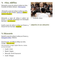        Films, téléfilms
Dimanche 4 mars de 20h40 à 22h50 sur Arte,
Comédie de Robert Altman : Prêt-à-porter


Dimanche 4 mars de 20h50 à 22h50 sur TF1,
Comédie de Alain Chabat : Astérix et Obélix :
mission Cléopâtre


Dimanche 4 mars de 20h45 à 22h20 sur              •   Vendredi : Grèce
France 2, Comédie dramatique de Christophe
Barratier : Les choristes


Lundi 5 mars de 00h10 à 01h30 sur France 4, • subjective et non exhaustive
Drame de Gus Van Sant : Elephant




 Découverte
Samedi 3 mars de 20h35 à 22h05 sur France 5,
Echappées belles : Moscou


Tous les jours, de 18h05 à 18h30 sur Arte,
Voyage, Dans tes yeux
Une journaliste aveugle, Sophie Massieu, entame
un tour du monde.
    •   Lundi : Corse
    •   Mardi : Naples
    •   Mercredi : Ile de Vancouver
    •   Jeudi : Pologne
 