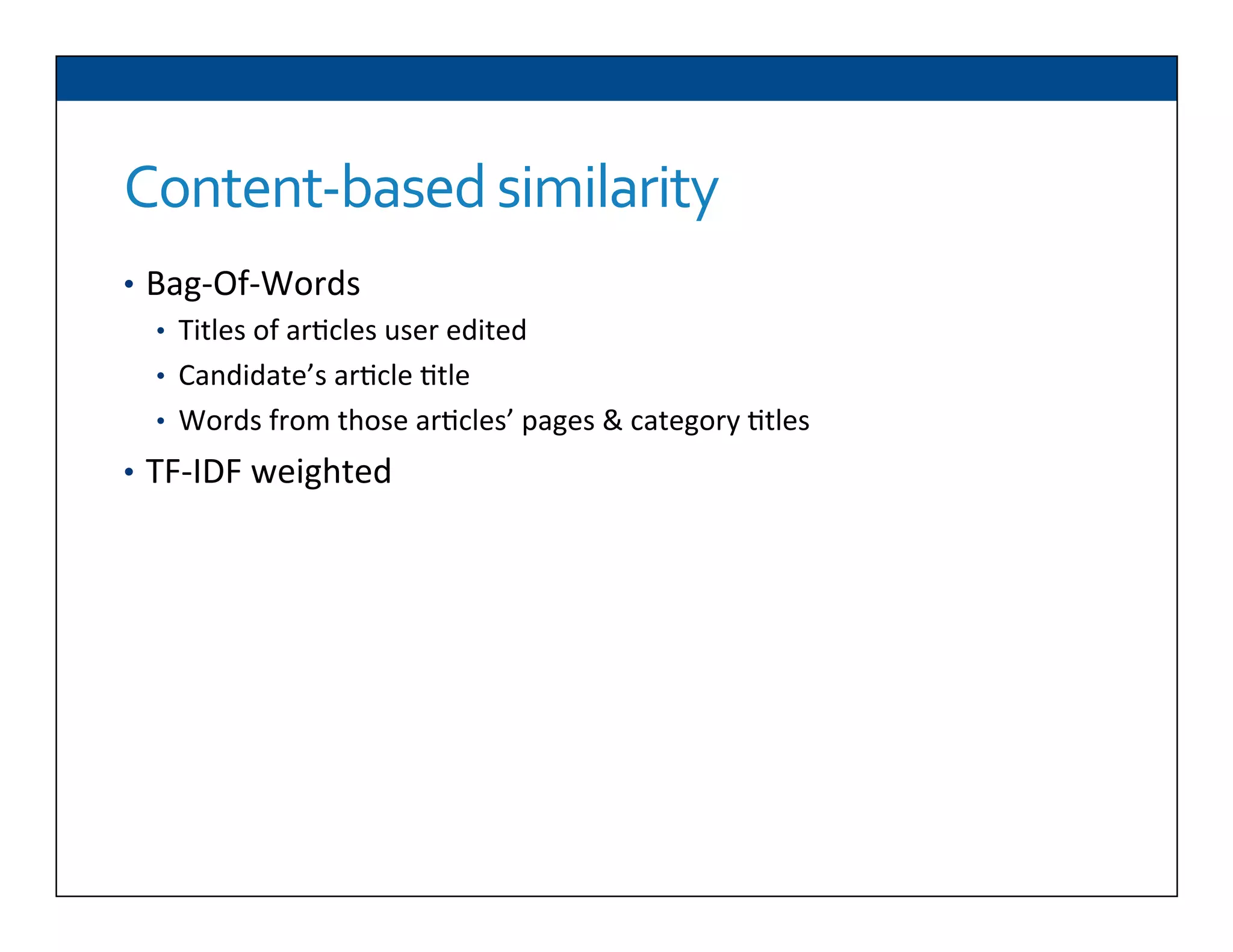 Content-­‐based	
  similarity	
  
•  Bag-­‐Of-­‐Words	
  
•  Titles	
  of	
  ar6cles	
  user	
  edited	
  
•  Candidate’s	
  ar6cle	
  6tle	
  
•  Words	
  from	
  those	
  ar6cles’	
  pages	
  &	
  category	
  6tles	
  
•  TF-­‐IDF	
  weighted	
  	
  
 