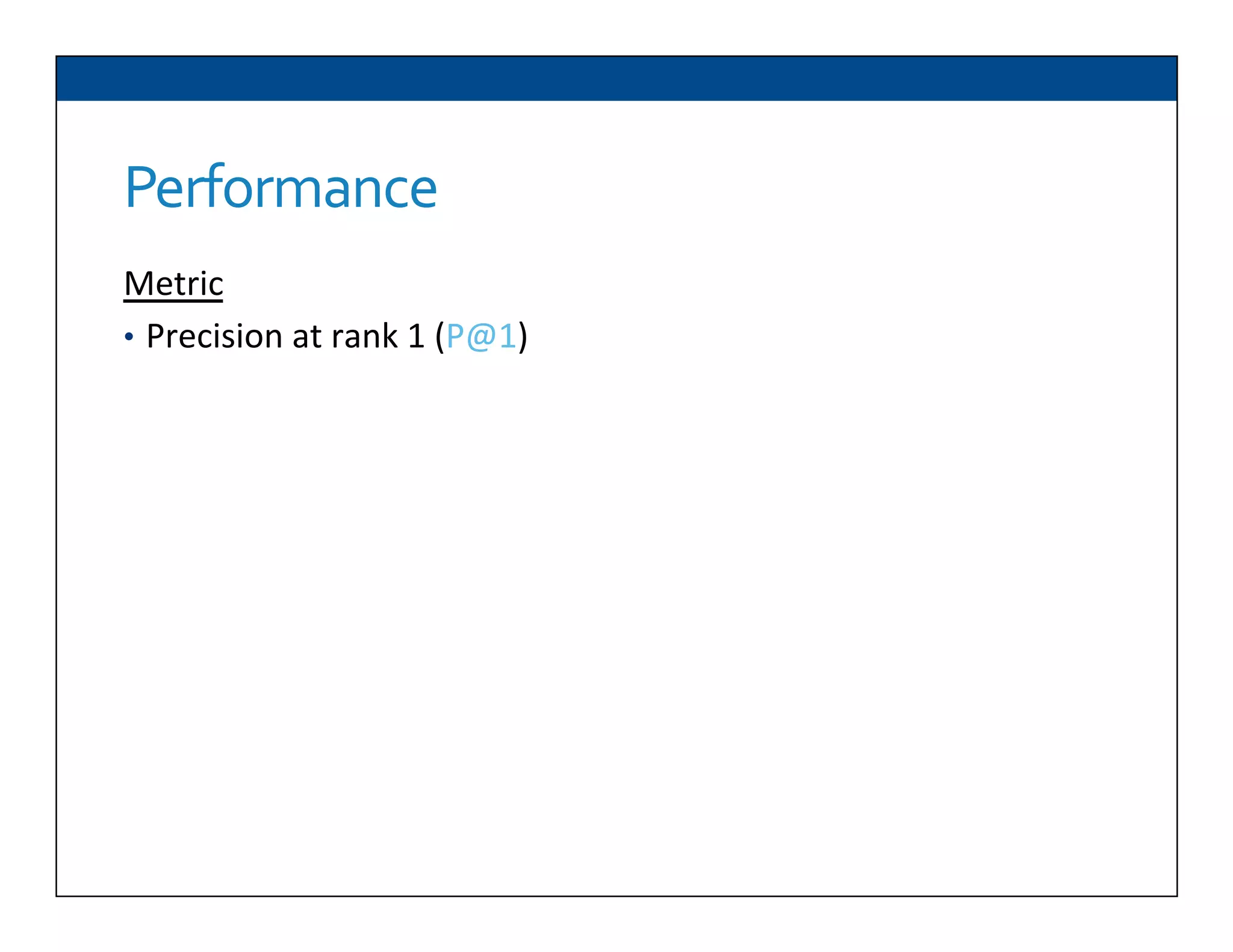 Performance	
  
Metric	
  
•  Precision	
  at	
  rank	
  1	
  (P@1)	
  
 