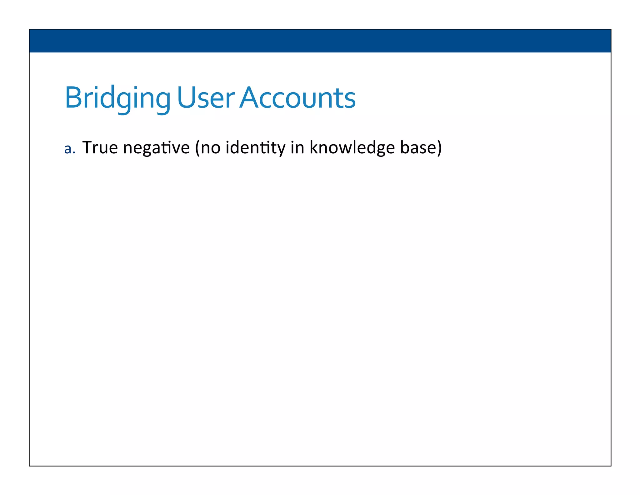 Bridging	
  User	
  Accounts
a.  True	
  nega6ve	
  (no	
  iden6ty	
  in	
  knowledge	
  base)	
  
 
