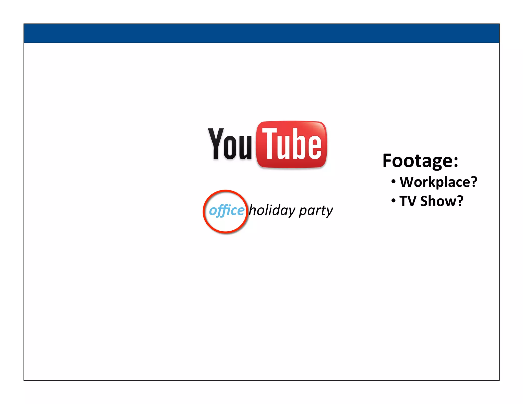 oﬃce	
  holiday	
  party	
  
Footage:	
  
• Workplace?	
  
• TV	
  Show?	
  
 