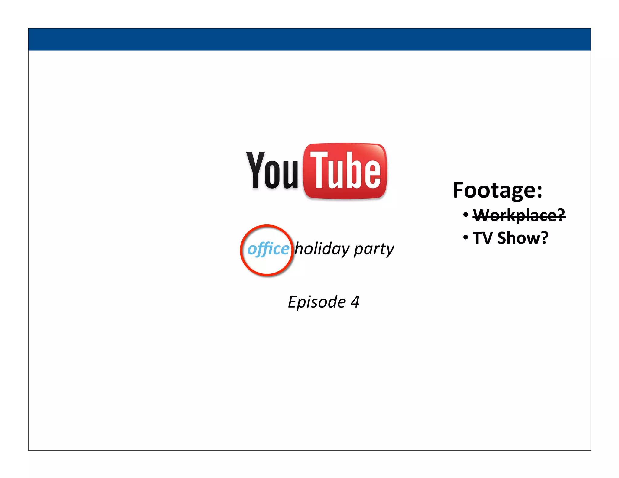 oﬃce	
  holiday	
  party	
  
Episode	
  4	
  
Footage:	
  
• Workplace?	
  
• TV	
  Show?	
  
 