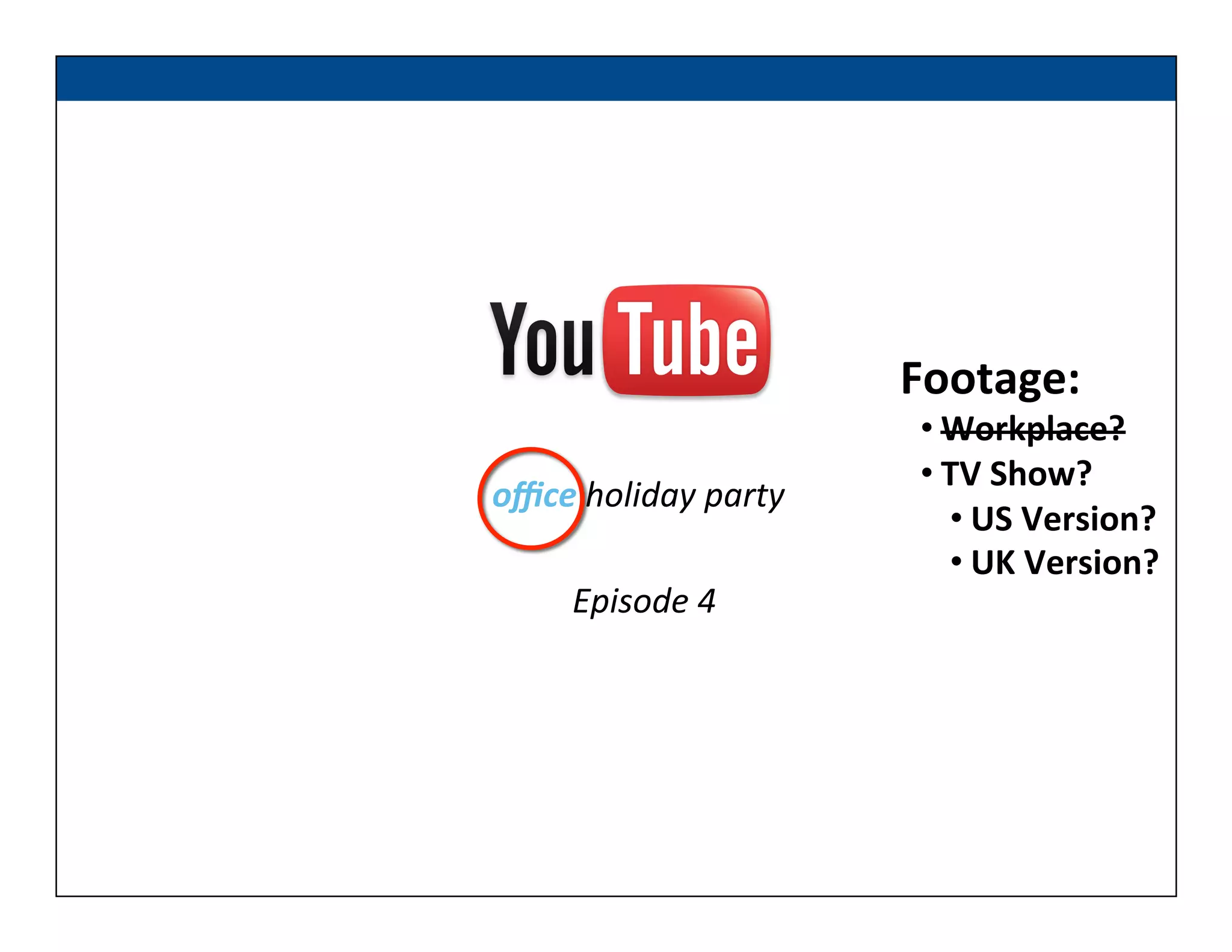 oﬃce	
  holiday	
  party	
  
Episode	
  4	
  
Footage:	
  
• Workplace?	
  
• TV	
  Show?	
  
• US	
  Version?	
  
• UK	
  Version?	
  
 