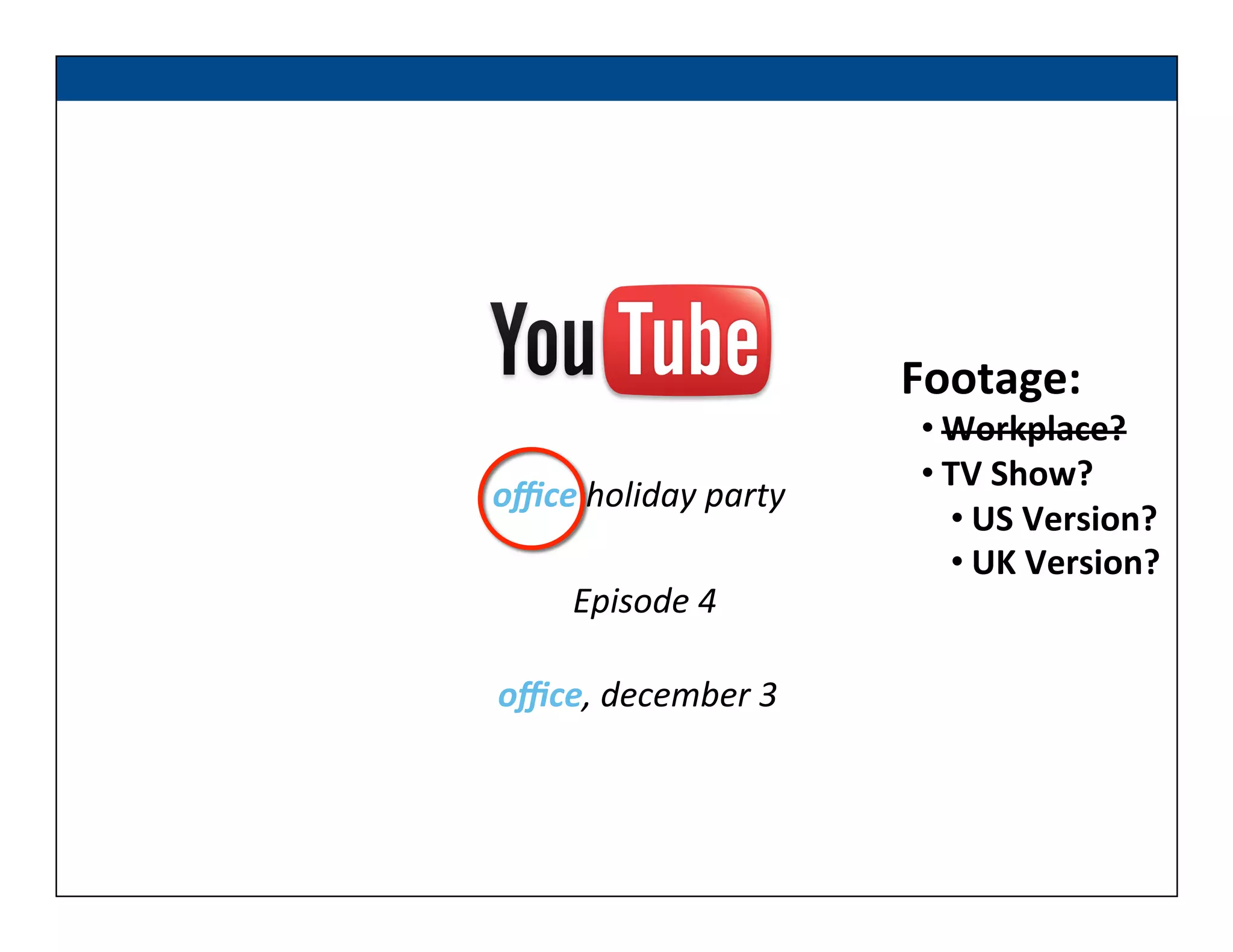 Episode	
  4	
  
oﬃce	
  holiday	
  party	
  
oﬃce,	
  december	
  3	
  
Footage:	
  
• Workplace?	
  
• TV	
  Show?	
  
• US	
  Version?	
  
• UK	
  Version?	
  
 