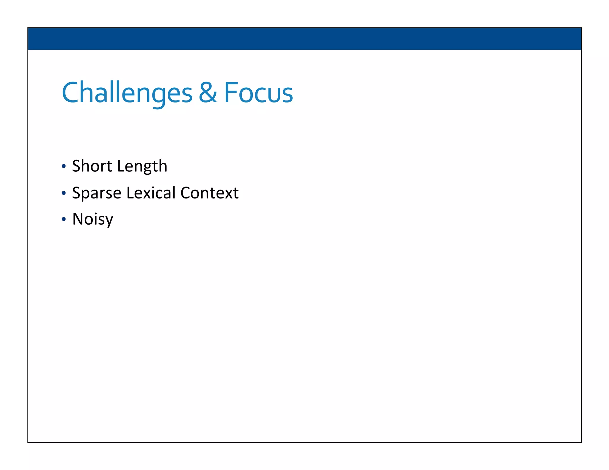 Challenges	
  &	
  Focus	
  
•  Short	
  Length	
  
•  Sparse	
  Lexical	
  Context	
  
•  Noisy	
  
 