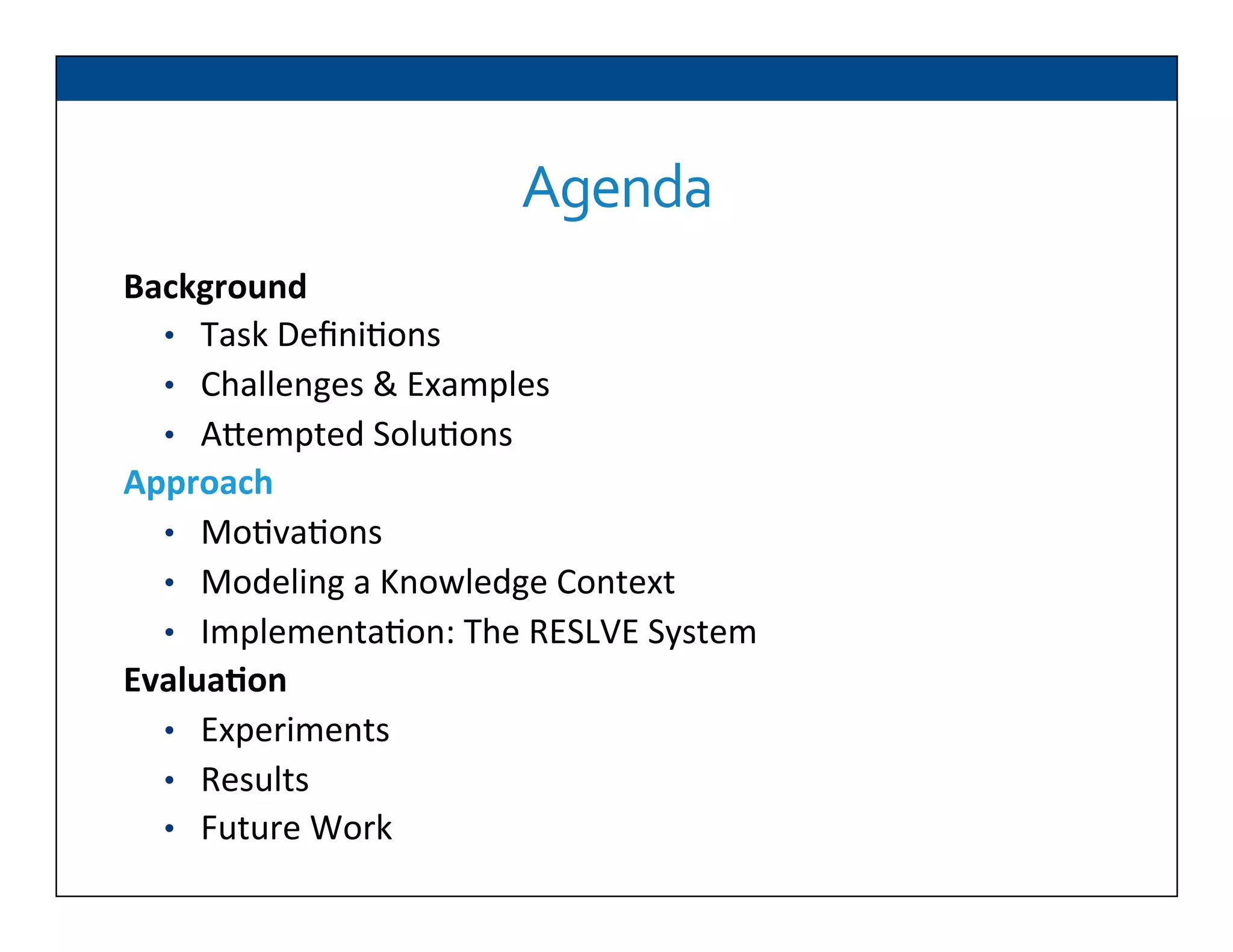 Background	
  
•  Task	
  Deﬁni6ons	
  
•  Challenges	
  &	
  Examples	
  
•  ADempted	
  Solu6ons	
  
Approach	
  
•  Mo6va6ons	
  
•  Modeling	
  a	
  Knowledge	
  Context	
  
•  Implementa6on:	
  The	
  RESLVE	
  System	
  
Evalua2on	
  
•  Experiments	
  
•  Results	
  
•  Future	
  Work	
  
Agenda	
  
 