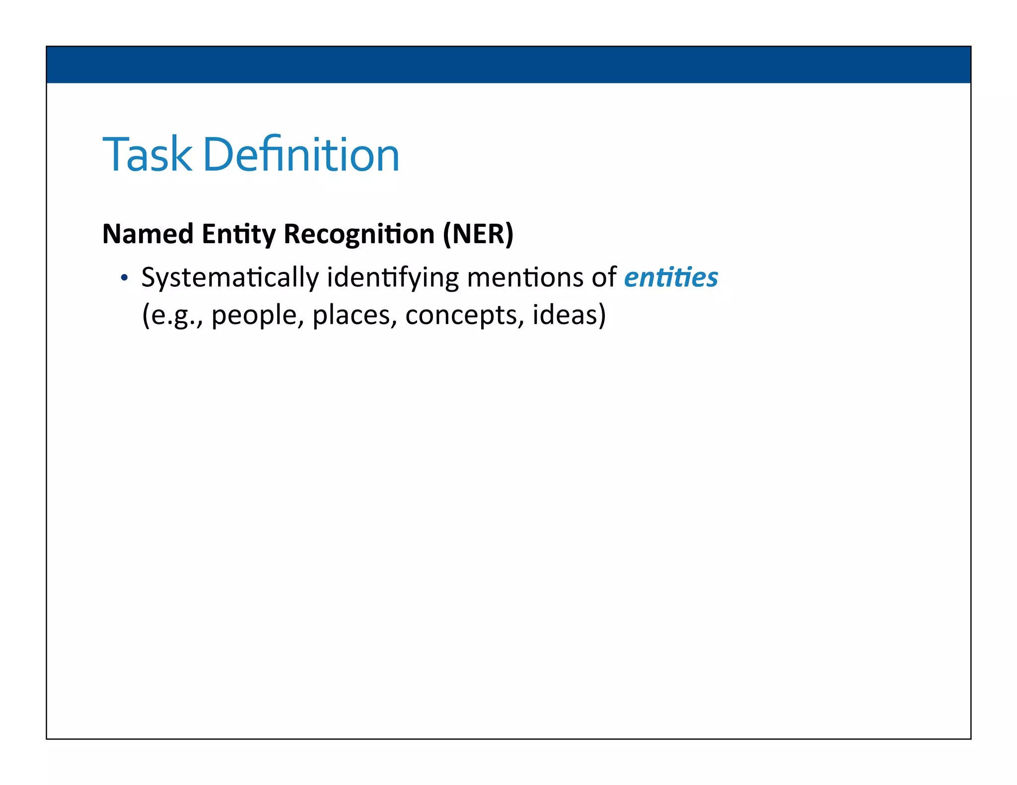 Task	
  Deﬁnition
Named	
  En2ty	
  Recogni2on	
  (NER)	
  
•  Systema6cally	
  iden6fying	
  men6ons	
  of	
  en##es	
  
(e.g.,	
  people,	
  places,	
  concepts,	
  ideas)	
  
 