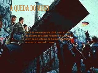 Em 9 de novembro de 1989, com a crise
do sistema socialista no leste da Europa e
o fim deste sistema na Alemanha Oriental,
ocorreu a queda do muro.
 