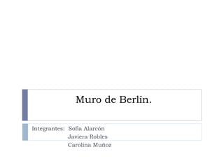 Muro de Berlín. Integrantes:  Sofía Alarcón Javiera Robles Carolina Muñoz 