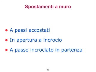 • A passi accostati
• In apertura a incrocio
• A passo incrociato in partenza
Spostamenti a muro
16
 