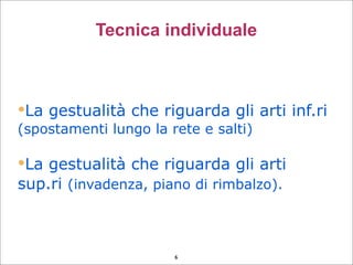 La gestualità che riguarda gli arti inf.ri
(spostamenti lungo la rete e salti)‫‏‬
La gestualità che riguarda gli arti
sup.ri (invadenza, piano di rimbalzo).
Tecnica individuale
6
 