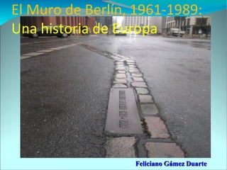 El Muro de Berlín, 1961-1989:
Una historia de Europa




                  Feliciano Gámez Duarte
 