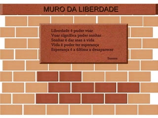MURO DA LIBERDADE Liberdade é poder voar Voar significa poder sonhar Sonhar é dar asas à vida Vida é poder ter esperança Esperança é a última a desaparecer Susana  