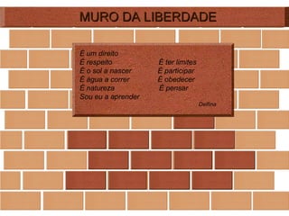 MURO DA LIBERDADE É um direito  É respeito  É ter limites É o sol a nascer  É participar É água a correr  É obedecer É natureza  É pensar Sou eu a aprender Delfina 