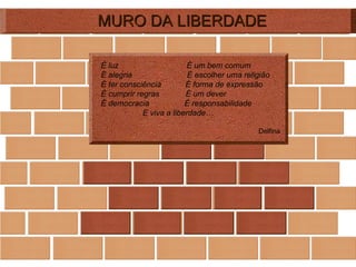 MURO DA LIBERDADE É luz  É um bem comum É alegria  É escolher uma religião É ter consciência  É forma de expressão É cumprir regras  É um dever É democracia  É responsabilidade E viva a liberdade…   Delfina    