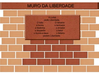MURO DA LIBERDADE A Luísa pede Liberdade.  O leão  O latoeiro a lontra  o lenhador a libelinha  o limador o leopardo  o leitor o louva-a-deus  o leiteiro pedem Liberdade. 