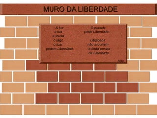 MURO DA LIBERDADE A luz   O planeta a lua  pede Liberdade. a lousa o lago  Litigiosos, o luar  não arquivem pedem Liberdade.  a linda pomba  da Liberdade. Rosa 