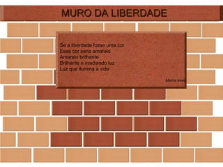 MURO DA LIBERDADE Se a liberdade fosse uma cor Essa cor seria amarelo  Amarelo brilhante  Brilhante e irradiando luz  Luz que ilumina a vida  Maria Irene 