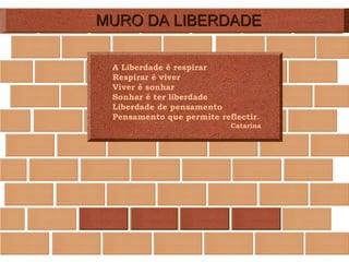 MURO DA LIBERDADE A Liberdade é respirar Respirar é viver Viver é sonhar Sonhar é ter liberdade Liberdade de pensamento  Pensamento que permite reflectir. Catarina 