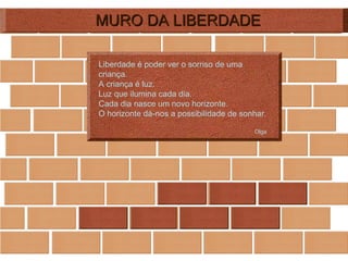 MURO DA LIBERDADE Liberdade é poder ver o sorriso de uma criança.  A criança é luz. Luz que ilumina cada dia. Cada dia nasce um novo horizonte.  O horizonte dá-nos a possibilidade de sonhar.  Olga   