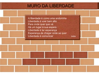 MURO DA LIBERDADE A liberdade é como uma andorinha Liberdade é voar bem alto Para onde quer que vá Há um lugar à sua espera Liberdade é ter esperança  Esperança de chegar onde se quer Liberdade é comunicar  Isilda   