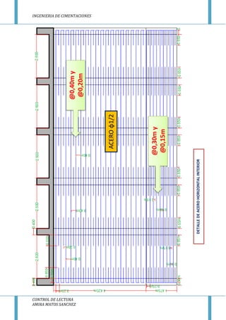 INGENIERIA DE CIMENTACIONES
CONTROL DE LECTURA
AMIRA MATOS SANCHEZ
ACEROφ1/2
@0,40my
@0,20m
@0,30my
@0,15m
DETALLEDEACEROHORIZONTALINTERIOR
 