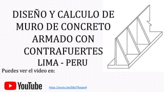 DISEÑO Y CALCULO DE
MURO DE CONCRETO
ARMADO CON
CONTRAFUERTES
LIMA - PERU
Puedes ver el video en:
https://youtu.be/b8ziTRaopv4
 