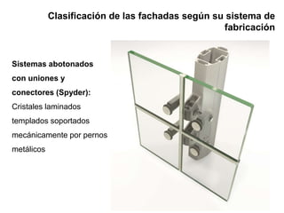 Clasificación de las fachadas según su sistema de
fabricación
Sistemas abotonados
con uniones y
conectores (Spyder):
Cristales laminados
templados soportados
mecánicamente por pernos
metálicos
 