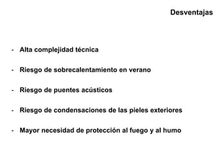 Desventajas
- Alta complejidad técnica
- Riesgo de sobrecalentamiento en verano
- Riesgo de puentes acústicos
- Riesgo de condensaciones de las pieles exteriores
- Mayor necesidad de protección al fuego y al humo
 