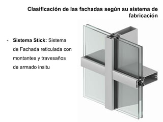 Clasificación de las fachadas según su sistema de
fabricación
- Sistema Stick: Sistema
de Fachada reticulada con
montantes y travesaños
de armado insitu
 