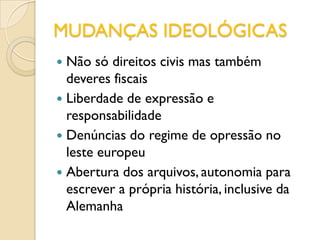 MUDANÇAS IDEOLÓGICAS
 Não só direitos civis mas também
  deveres fiscais
 Liberdade de expressão e
  responsabilidade
 Denúncias do regime de opressão no
  leste europeu
 Abertura dos arquivos, autonomia para
  escrever a própria história, inclusive da
  Alemanha
 