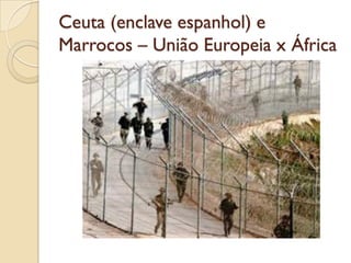 Ceuta (enclave espanhol) e
Marrocos – União Europeia x África
 