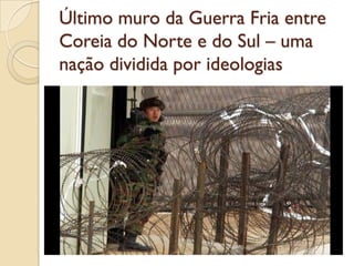 Último muro da Guerra Fria entre
Coreia do Norte e do Sul – uma
nação dividida por ideologias
 