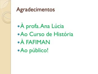 Agradecimentos

À  profa. Ana Lúcia
 Ao Curso de História
 À FAFIMAN
 Ao público!
 