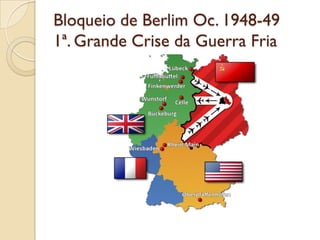 Bloqueio de Berlim Oc. 1948-49
1ª. Grande Crise da Guerra Fria
 