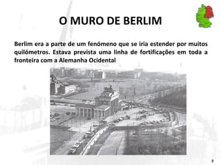 O MURO DE BERLIM Berlim era a parte de um fenómeno que se iria estender por muitos quilómetros. Estava prevista uma linha de fortificações em toda a fronteira com a Alemanha Ocidental 