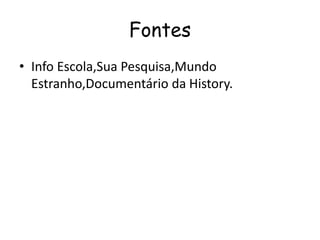 Fontes
• Info Escola,Sua Pesquisa,Mundo
Estranho,Documentário da History.
 
